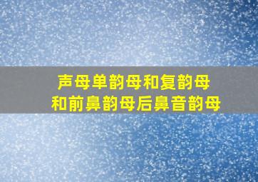 声母单韵母和复韵母 和前鼻韵母后鼻音韵母